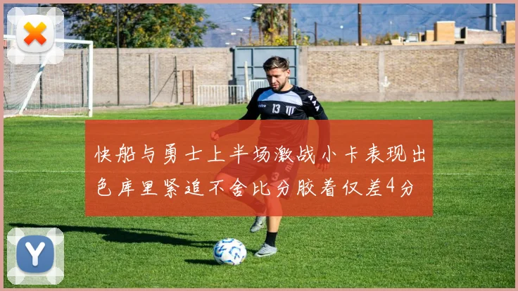快船与勇士上半场激战小卡表现出色库里紧追不舍比分胶着仅差4分