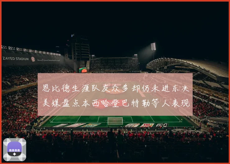 恩比德生涯队友众多却仍未进东决美媒盘点本西哈登巴特勒等人表现