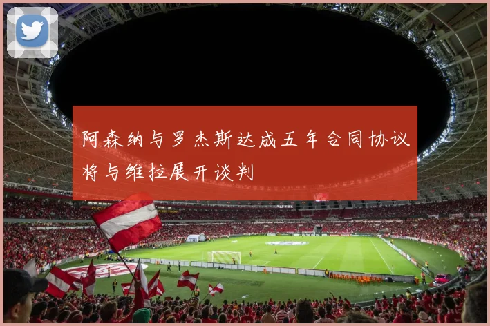 阿森纳与罗杰斯达成五年合同协议将与维拉展开谈判