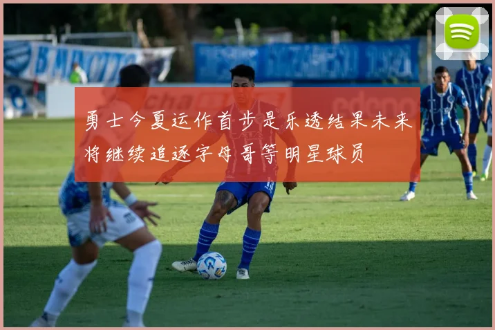勇士今夏运作首步是乐透结果未来将继续追逐字母哥等明星球员