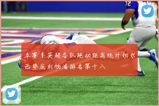 本赛季英超各队跑动距离统计切尔西垫底利物浦排名第十八