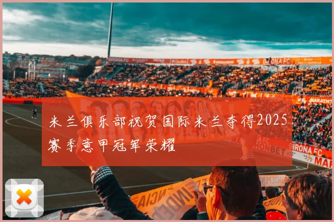 米兰俱乐部祝贺国际米兰夺得2025赛季意甲冠军荣耀