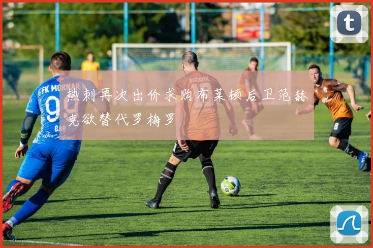热刺再次出价求购布莱顿后卫范赫克欲替代罗梅罗