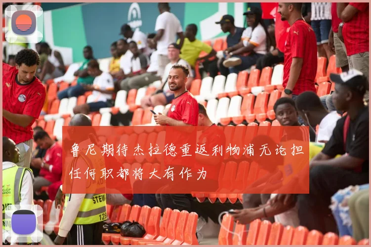 鲁尼期待杰拉德重返利物浦无论担任何职都将大有作为