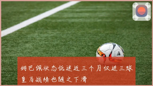 姆巴佩状态低迷近三个月仅进三球皇马战绩也随之下滑