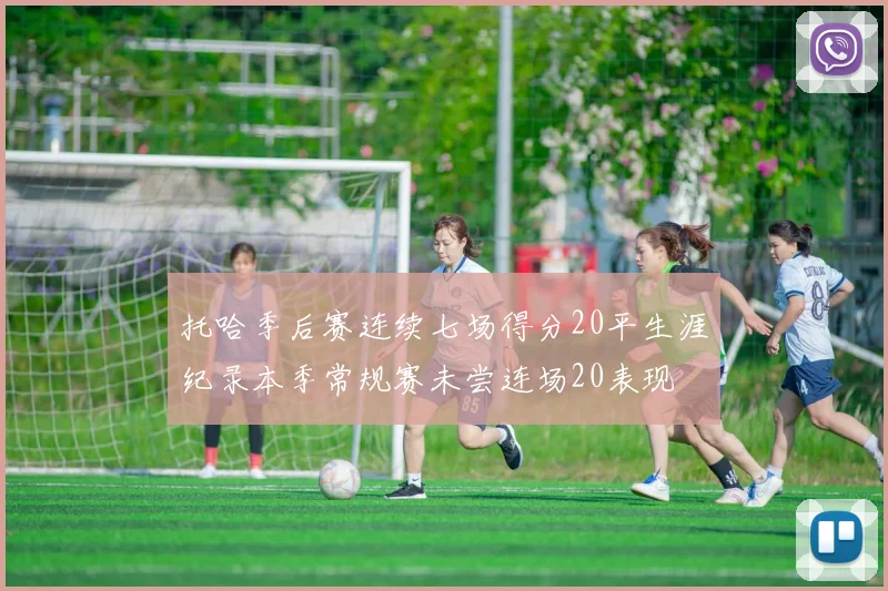 托哈季后赛连续七场得分20平生涯纪录本季常规赛未尝连场20表现