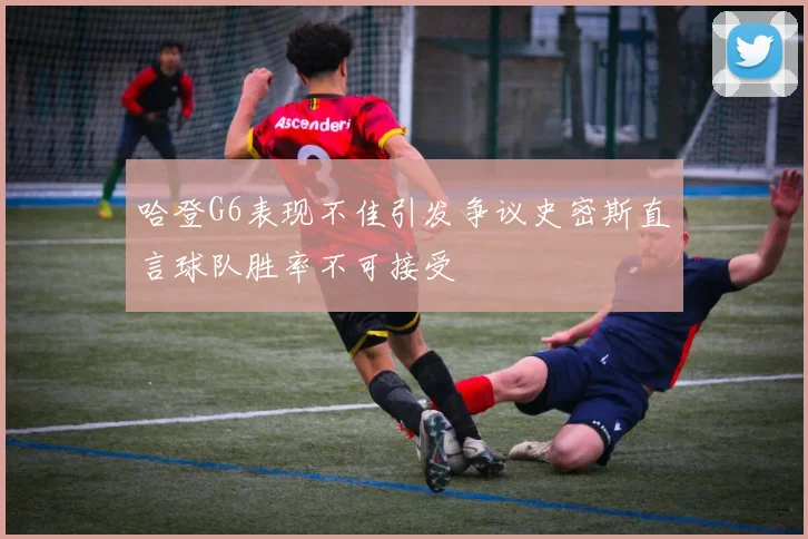 哈登G6表现不佳引发争议史密斯直言球队胜率不可接受