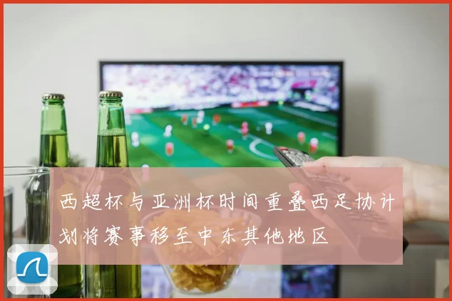 西超杯与亚洲杯时间重叠西足协计划将赛事移至中东其他地区