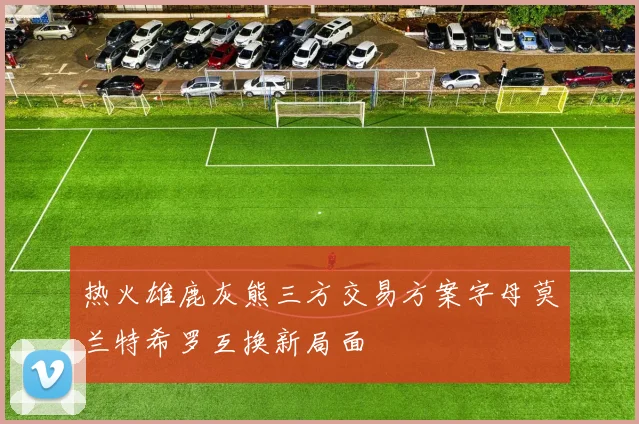 热火雄鹿灰熊三方交易方案字母莫兰特希罗互换新局面