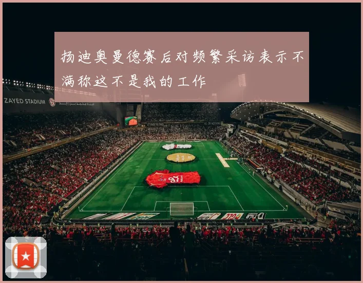 扬迪奥曼德赛后对频繁采访表示不满称这不是我的工作