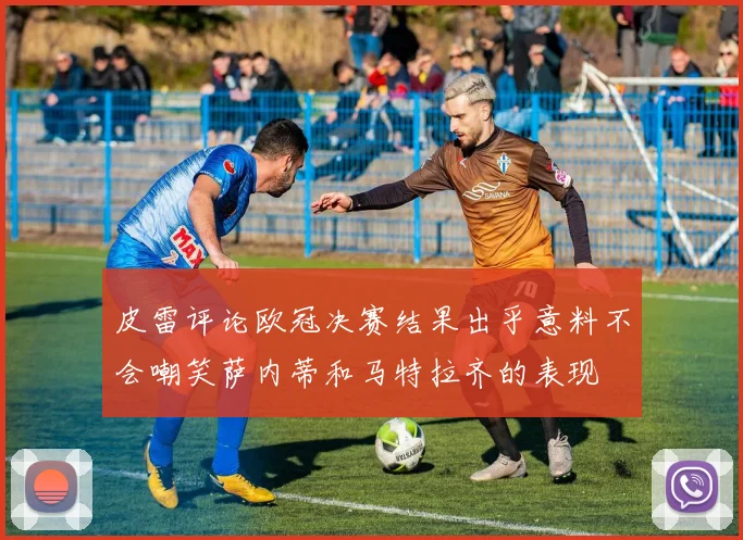 皮雷评论欧冠决赛结果出乎意料不会嘲笑萨内蒂和马特拉齐的表现