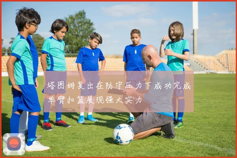 塔图姆复出在防守压力下成功完成单臂扣篮展现强大实力