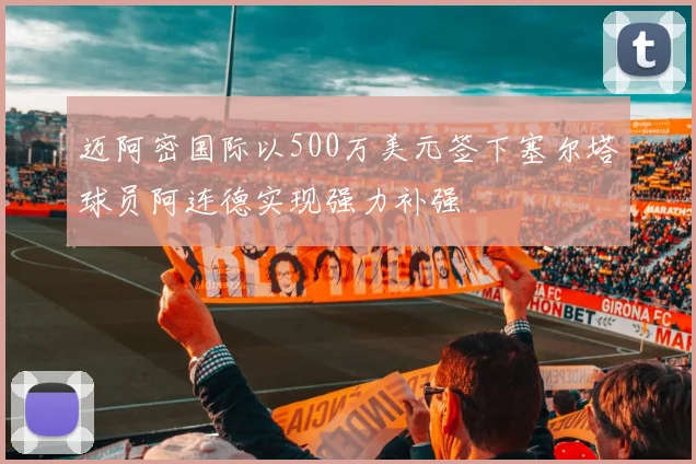 迈阿密国际以500万美元签下塞尔塔球员阿连德实现强力补强