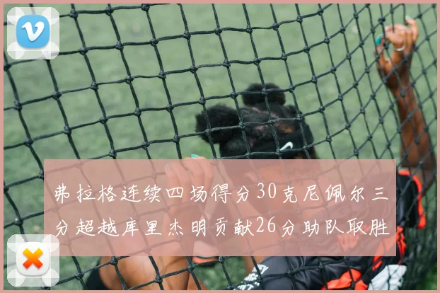 弗拉格连续四场得分30克尼佩尔三分超越库里杰明贡献26分助队取胜