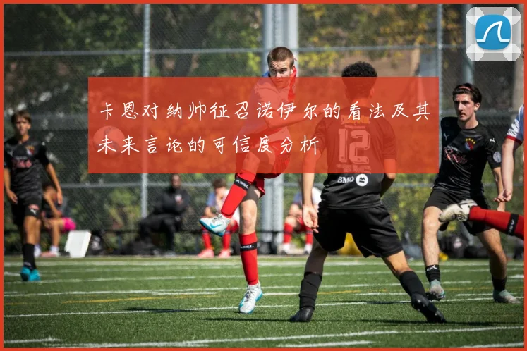 卡恩对纳帅征召诺伊尔的看法及其未来言论的可信度分析