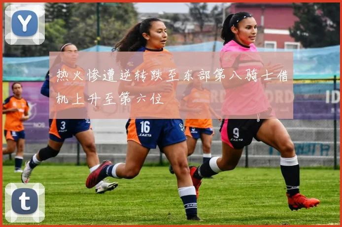 热火惨遭逆转跌至东部第八骑士借机上升至第六位