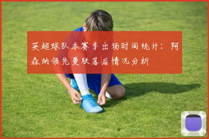 英超球队本赛季出场时间统计：阿森纳领先曼联落后情况分析